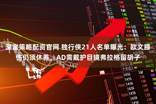 深富策略配资官网 独行侠21人名单曝光：欧文膝伤仍须休养，AD需戴护目镜弗拉格留胡子