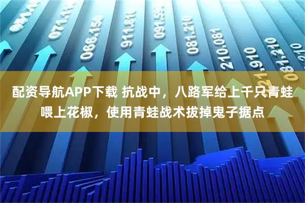 配资导航APP下载 抗战中，八路军给上千只青蛙喂上花椒，使用青蛙战术拔掉鬼子据点