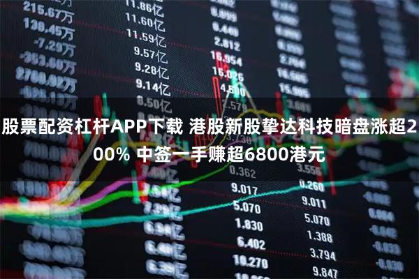 股票配资杠杆APP下载 港股新股挚达科技暗盘涨超200% 中签一手赚超6800港元