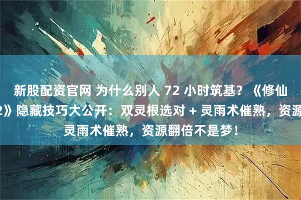 新股配资官网 为什么别人 72 小时筑基？《修仙家族模拟器 2》隐藏技巧大公开：双灵根选对 + 灵雨术催熟，资源翻倍不是梦！