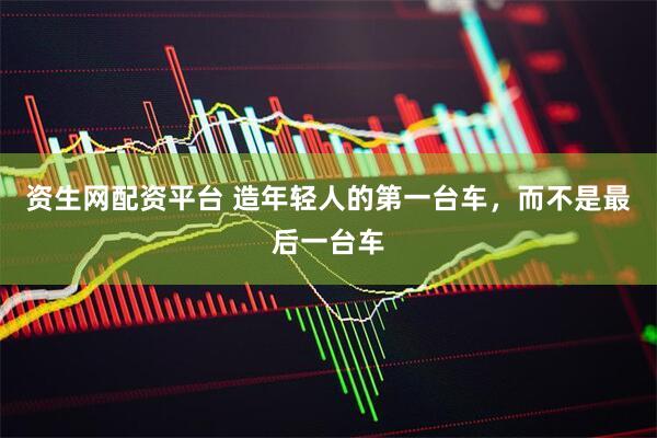 资生网配资平台 造年轻人的第一台车，而不是最后一台车