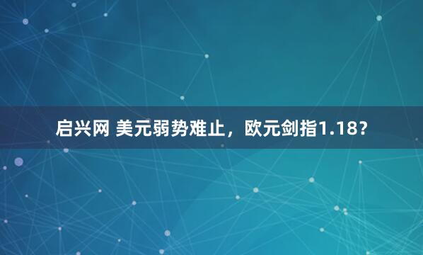 启兴网 美元弱势难止，欧元剑指1.18？