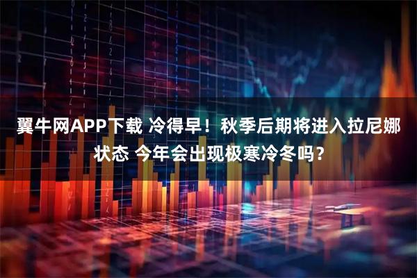 翼牛网APP下载 冷得早！秋季后期将进入拉尼娜状态 今年会出现极寒冷冬吗？