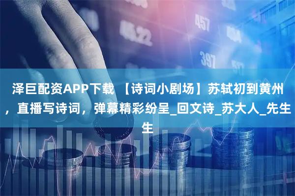 泽巨配资APP下载 【诗词小剧场】苏轼初到黄州，直播写诗词，弹幕精彩纷呈_回文诗_苏大人_先生