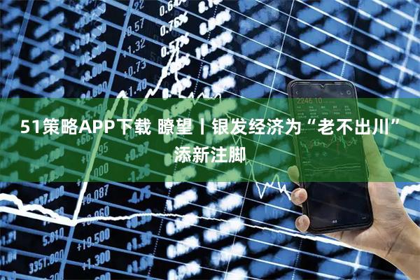 51策略APP下载 瞭望丨银发经济为“老不出川”添新注脚