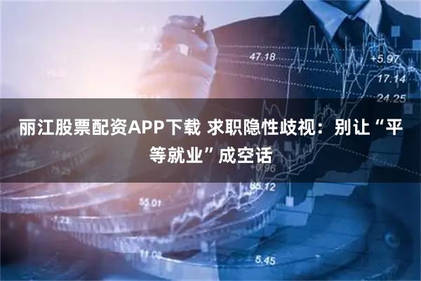 丽江股票配资APP下载 求职隐性歧视：别让“平等就业”成空话