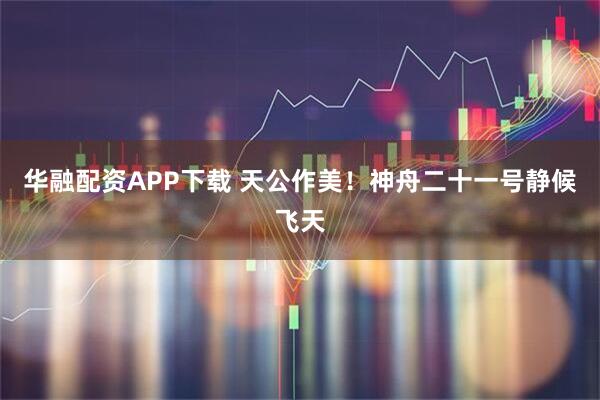 华融配资APP下载 天公作美！神舟二十一号静候飞天