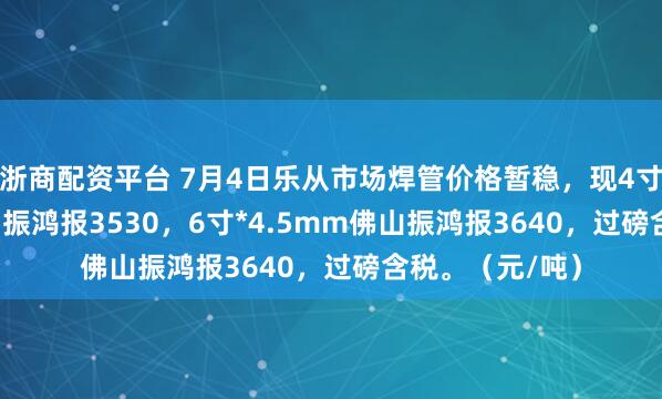 浙商配资平台 7月4日乐从市场焊管价格暂稳，现4寸*3.75mm佛山振鸿报3530，6寸*4.5mm佛山振鸿报3640，过磅含税。（元/吨）