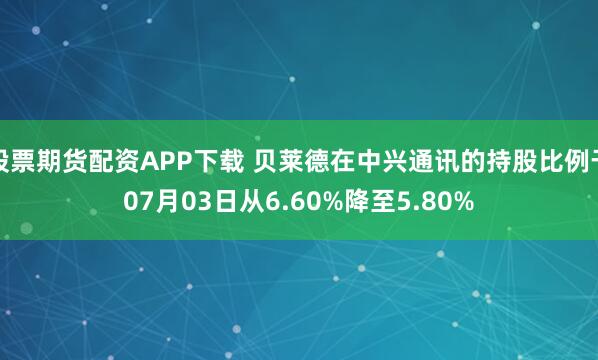 股票期货配资APP下载 贝莱德在中兴通讯的持股比例于07月03日从6.60%降至5.80%