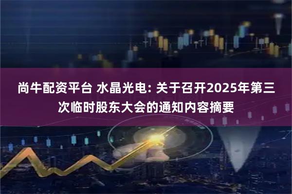 尚牛配资平台 水晶光电: 关于召开2025年第三次临时股东大会的通知内容摘要
