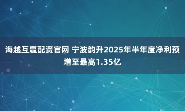 海越互赢配资官网 宁波韵升2025年半年度净利预增至最高1.35亿