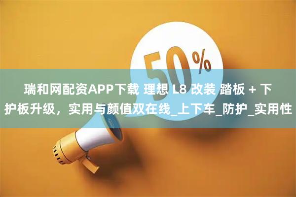 瑞和网配资APP下载 理想 L8 改装 踏板 + 下护板升级，实用与颜值双在线_上下车_防护_实用性