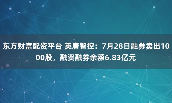 东方财富配资平台 英唐智控：7月28日融券卖出1000股，融资融券余额6.83亿元