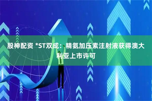 股神配资 *ST双成：精氨加压素注射液获得澳大利亚上市许可