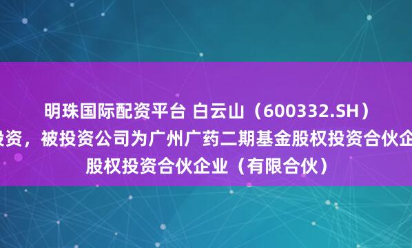 明珠国际配资平台 白云山（600332.SH）新增一起对外投资，被投资公司为广州广药二期基金股权投资合伙企业（有限合伙）