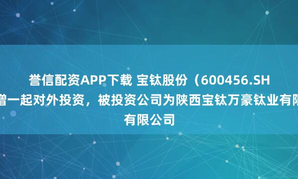 誉信配资APP下载 宝钛股份（600456.SH）新增一起对外投资，被投资公司为陕西宝钛万豪钛业有限公司