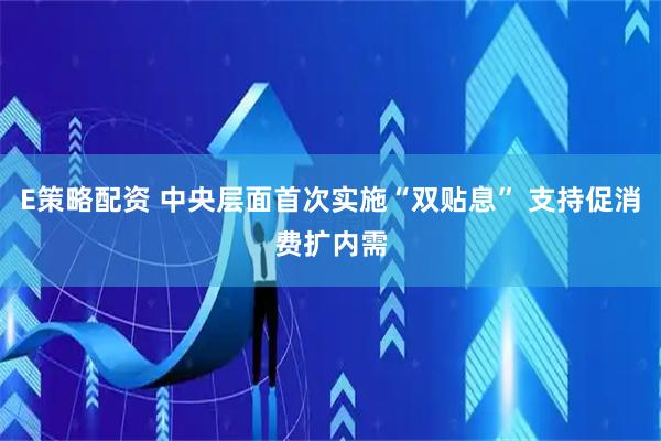 E策略配资 中央层面首次实施“双贴息” 支持促消费扩内需