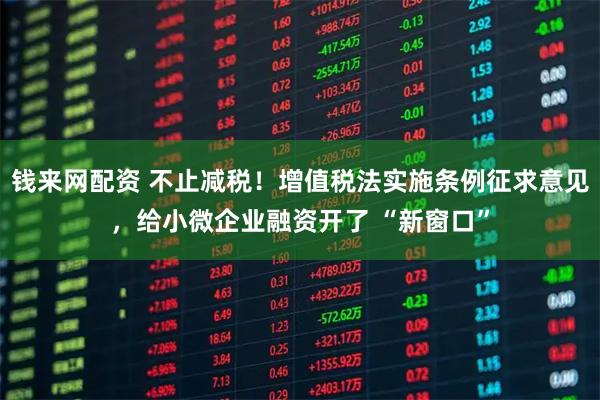 钱来网配资 不止减税！增值税法实施条例征求意见，给小微企业融资开了 “新窗口”