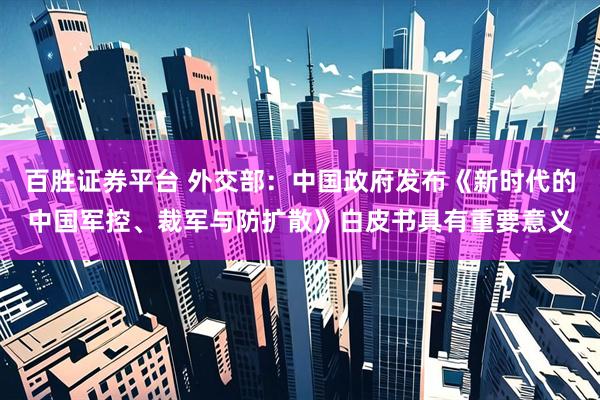 百胜证券平台 外交部：中国政府发布《新时代的中国军控、裁军与防扩散》白皮书具有重要意义