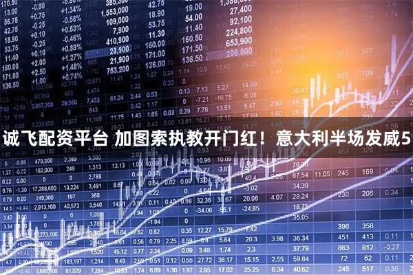 诚飞配资平台 加图索执教开门红！意大利半场发威5