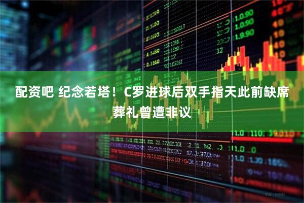配资吧 纪念若塔！C罗进球后双手指天此前缺席葬礼曾遭非议