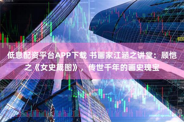 低息配资平台APP下载 书画家江涵之讲堂：顾恺之《女史箴图》，传世千年的画史瑰宝