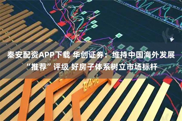 秦安配资APP下载 华创证券：维持中国海外发展“推荐”评级 好房子体系树立市场标杆