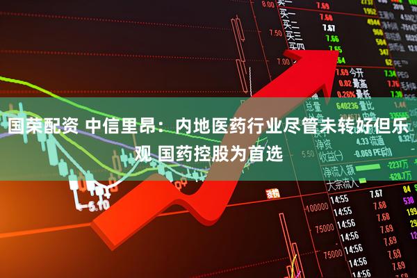 国荣配资 中信里昂：内地医药行业尽管未转好但乐观 国药控股为首选