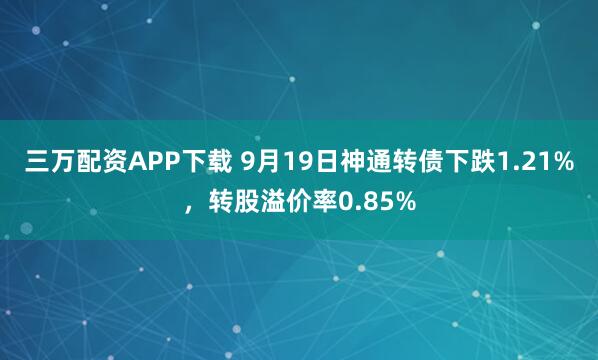 三万配资APP下载 9月19日神通转债下跌1.21%，转股溢价率0.85%