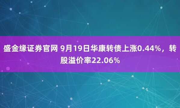 盛金缘证券官网 9月19日华康转债上涨0.44%，转股溢价率22.06%