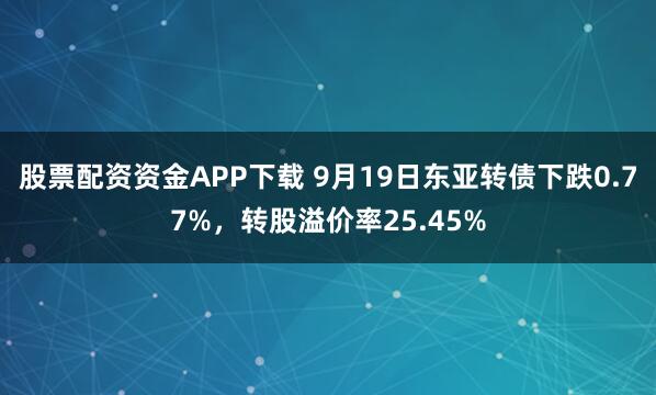 股票配资资金APP下载 9月19日东亚转债下跌0.77%，转股溢价率25.45%