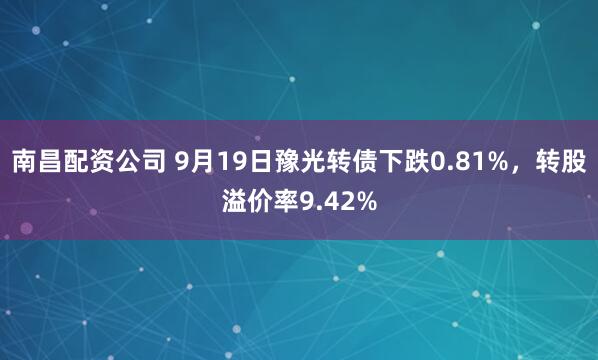 南昌配资公司 9月19日豫光转债下跌0.81%，转股溢价率9.42%