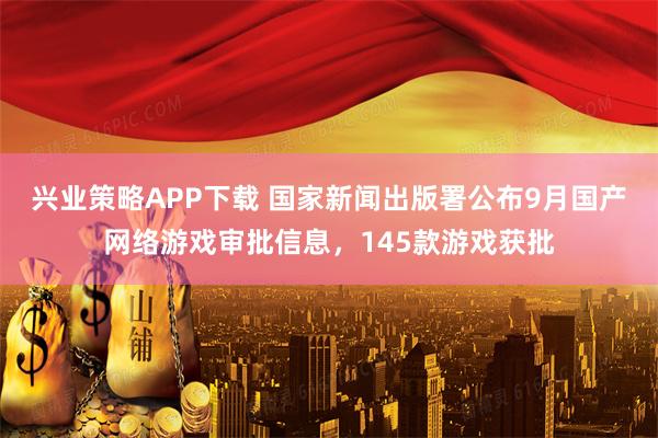 兴业策略APP下载 国家新闻出版署公布9月国产网络游戏审批信息，145款游戏获批