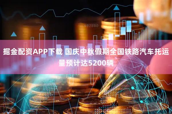掘金配资APP下载 国庆中秋假期全国铁路汽车托运量预计达5200辆