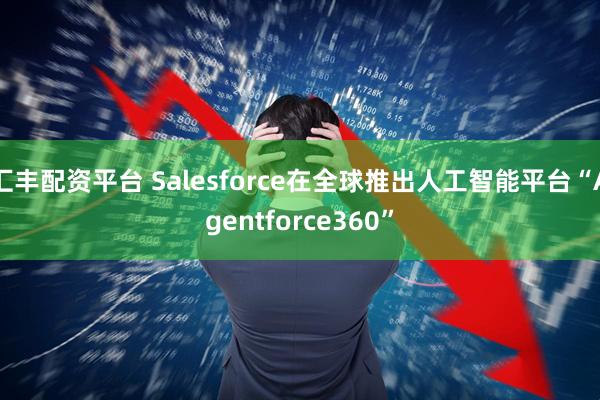 汇丰配资平台 Salesforce在全球推出人工智能平台“Agentforce360”