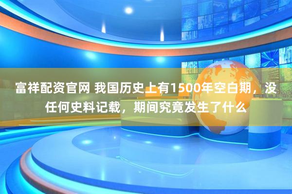 富祥配资官网 我国历史上有1500年空白期，没任何史料记载，期间究竟发生了什么