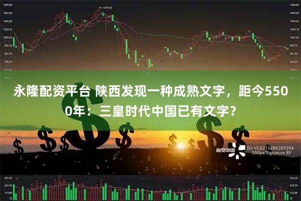 永隆配资平台 陕西发现一种成熟文字，距今5500年：三皇时代中国已有文字？