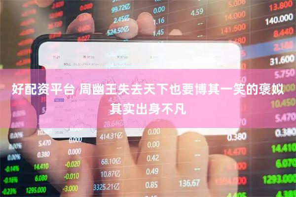 好配资平台 周幽王失去天下也要博其一笑的褒姒其实出身不凡