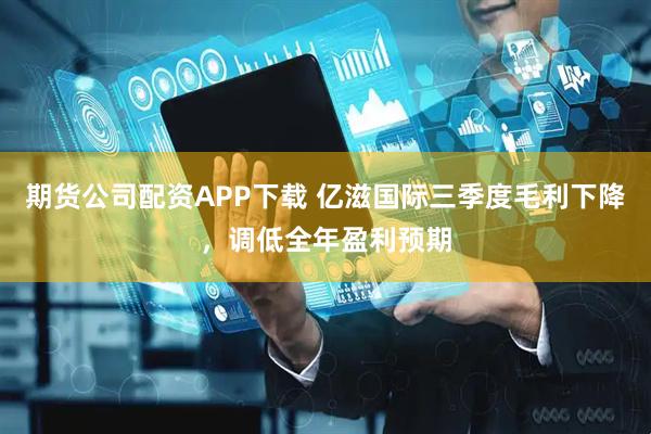 期货公司配资APP下载 亿滋国际三季度毛利下降，调低全年盈利预期