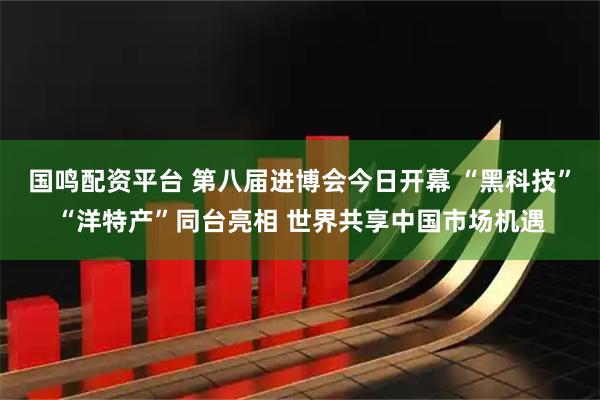 国鸣配资平台 第八届进博会今日开幕 “黑科技”“洋特产”同台亮相 世界共享中国市场机遇