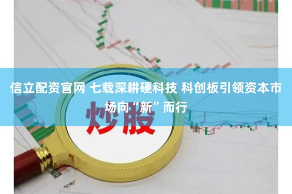 信立配资官网 七载深耕硬科技 科创板引领资本市场向“新”而行