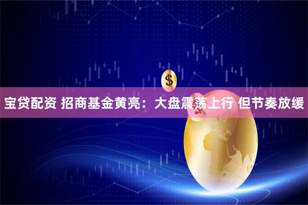 宝贷配资 招商基金黄亮：大盘震荡上行 但节奏放缓