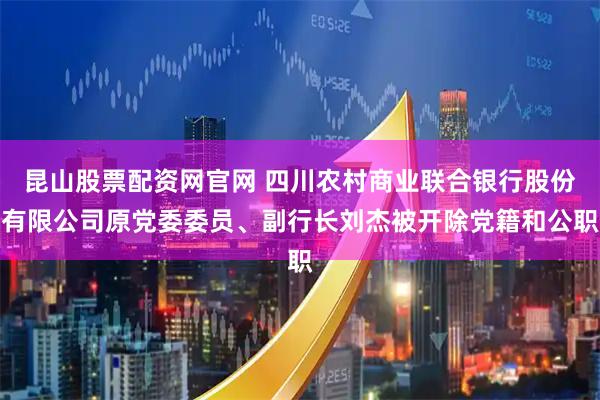 昆山股票配资网官网 四川农村商业联合银行股份有限公司原党委委员、副行长刘杰被开除党籍和公职