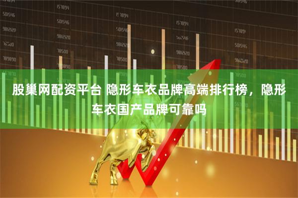 股巢网配资平台 隐形车衣品牌高端排行榜，隐形车衣国产品牌可靠吗