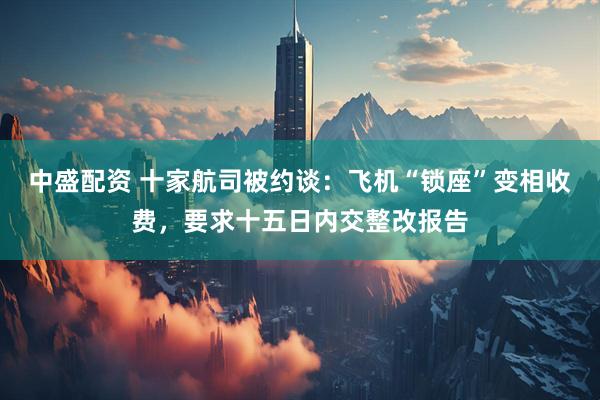 中盛配资 十家航司被约谈：飞机“锁座”变相收费，要求十五日内交整改报告
