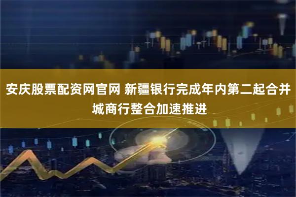 安庆股票配资网官网 新疆银行完成年内第二起合并 城商行整合加速推进