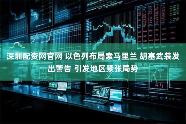 深圳配资网官网 以色列布局索马里兰 胡塞武装发出警告 引发地区紧张局势