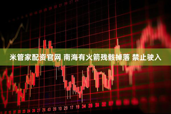 米管家配资官网 南海有火箭残骸掉落 禁止驶入
