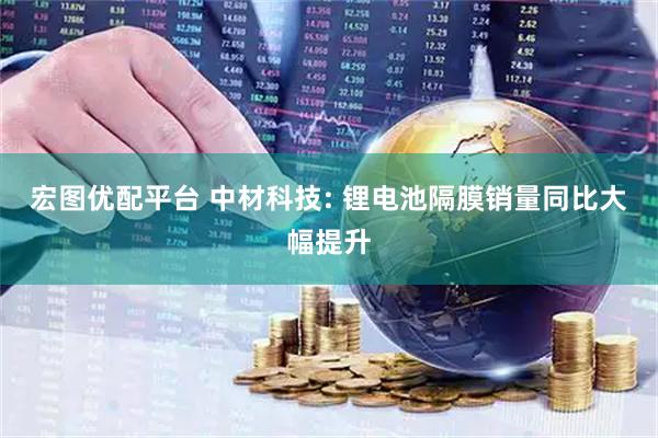 宏图优配平台 中材科技: 锂电池隔膜销量同比大幅提升