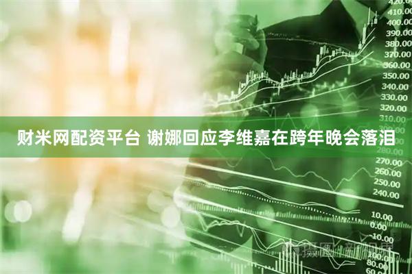 财米网配资平台 谢娜回应李维嘉在跨年晚会落泪